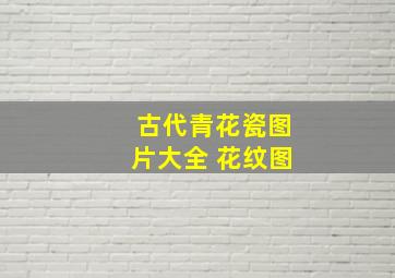 古代青花瓷图片大全 花纹图